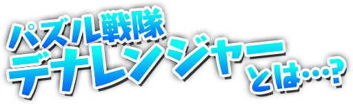 パズル戦隊 デナレンジャーとは・・・？