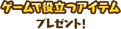 ゲームで役立つアイテムプレゼント！