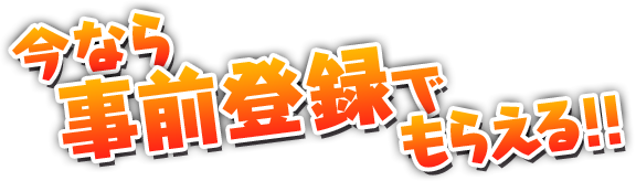 今なら事前登録でもらえる！！