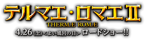 テルマエ・ロマエ2 4.26(土)＜よい風呂の日＞ロードショー！！